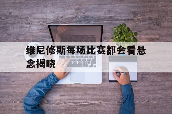 维尼修斯每场比赛都会看悬念揭晓的简单介绍|EG电子平台